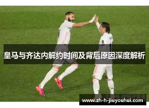 皇马与齐达内解约时间及背后原因深度解析