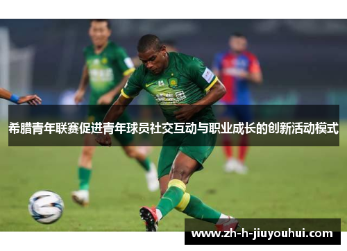 希腊青年联赛促进青年球员社交互动与职业成长的创新活动模式 希腊青年联赛促进青年球员社交互动与职业成长的创新活动模式