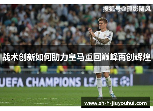 战术创新如何助力皇马重回巅峰再创辉煌 战术创新如何助力皇马重回巅峰再创辉煌