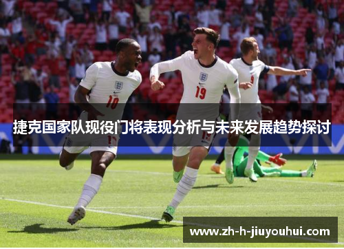 捷克国家队现役门将表现分析与未来发展趋势探讨 捷克国家队现役门将表现分析与未来发展趋势探讨