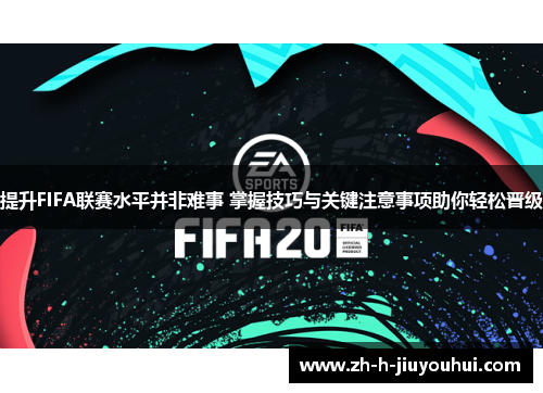 提升FIFA联赛水平并非难事 掌握技巧与关键注意事项助你轻松晋级 提升FIFA联赛水平并非难事 掌握技巧与关键注意事项助你轻松晋级
