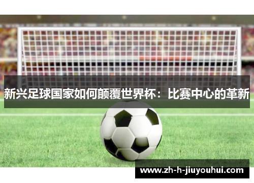 新兴足球国家如何颠覆世界杯:比赛中心的革新 新兴足球国家如何颠覆世界杯:比赛中心的革新