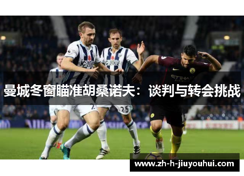 曼城冬窗瞄准胡桑诺夫:谈判与转会挑战 曼城冬窗瞄准胡桑诺夫:谈判与转会挑战