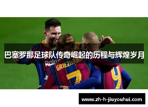 巴塞罗那足球队传奇崛起的历程与辉煌岁月