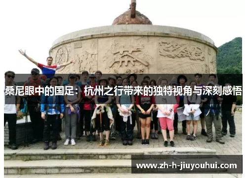 桑尼眼中的国足：杭州之行带来的独特视角与深刻感悟