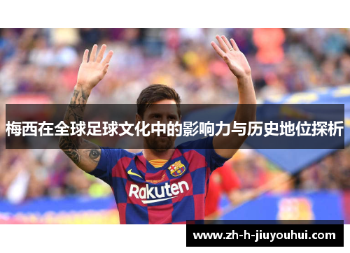 梅西在全球足球文化中的影响力与历史地位探析