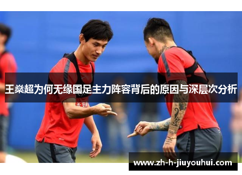王燊超为何无缘国足主力阵容背后的原因与深层次分析 王燊超为何无缘国足主力阵容背后的原因与深层次分析