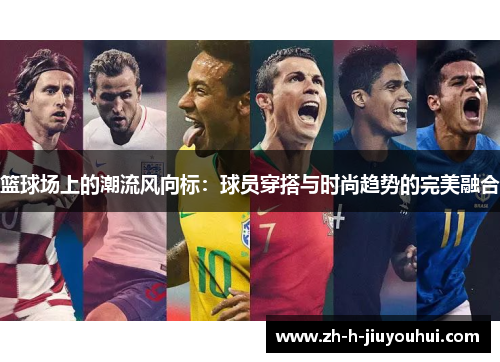 篮球场上的潮流风向标:球员穿搭与时尚趋势的完美融合 篮球场上的潮流风向标:球员穿搭与时尚趋势的完美融合