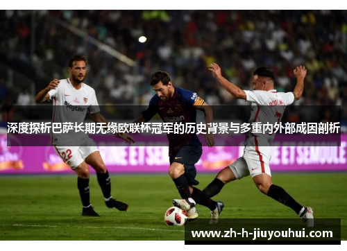 深度探析巴萨长期无缘欧联杯冠军的历史背景与多重内外部成因剖析 深度探析巴萨长期无缘欧联杯冠军的历史背景与多重内外部成因剖析