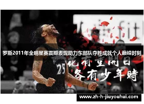 罗斯2011年全明星赛震撼表现助力东部队夺胜成就个人巅峰时刻