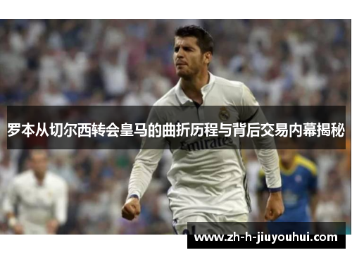 罗本从切尔西转会皇马的曲折历程与背后交易内幕揭秘 罗本从切尔西转会皇马的曲折历程与背后交易内幕揭秘