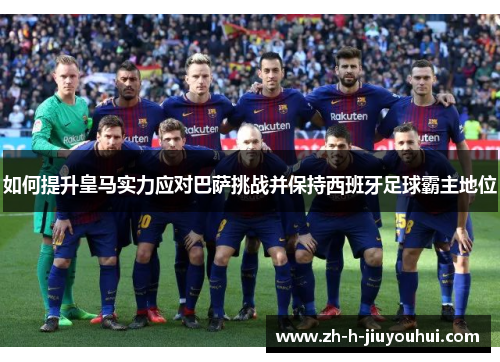 如何提升皇马实力应对巴萨挑战并保持西班牙足球霸主地位