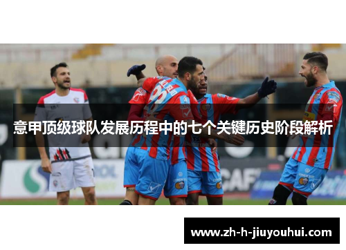 意甲顶级球队发展历程中的七个关键历史阶段解析