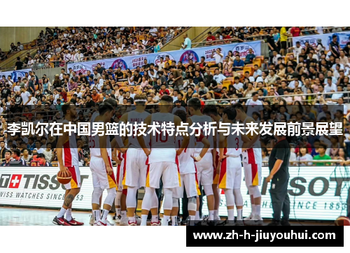 李凯尔在中国男篮的技术特点分析与未来发展前景展望
