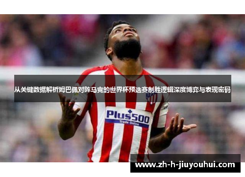 从关键数据解析姆巴佩对阵马竞的世界杯预选赛制胜逻辑深度博弈与表现密码