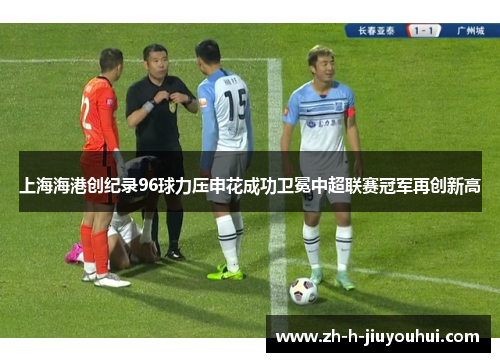 上海海港创纪录96球力压申花成功卫冕中超联赛冠军再创新高