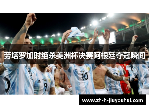 劳塔罗加时绝杀美洲杯决赛阿根廷夺冠瞬间 劳塔罗加时绝杀美洲杯决赛阿根廷夺冠瞬间