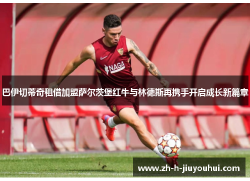 巴伊切蒂奇租借加盟萨尔茨堡红牛与林德斯再携手开启成长新篇章 巴伊切蒂奇租借加盟萨尔茨堡红牛与林德斯再携手开启成长新篇章