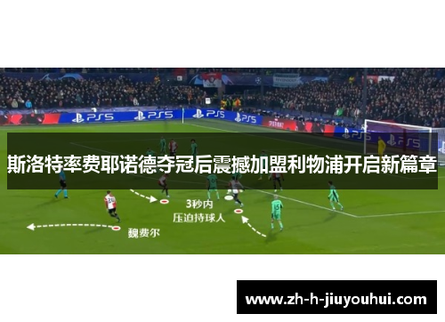 斯洛特率费耶诺德夺冠后震撼加盟利物浦开启新篇章