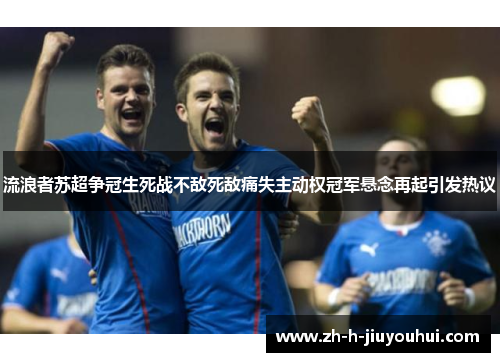 流浪者苏超争冠生死战不敌死敌痛失主动权冠军悬念再起引发热议