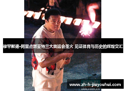 穆罕默德·阿里点燃亚特兰大奥运会圣火 见证体育与历史的辉煌交汇 穆罕默德·阿里点燃亚特兰大奥运会圣火 见证体育与历史的辉煌交汇
