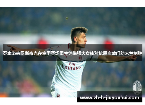 罗本洛夫图斯奇克在意甲赛场重生凭借强大身体对抗屡次破门助米兰制胜