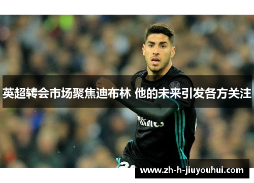 英超转会市场聚焦迪布林 他的未来引发各方关注