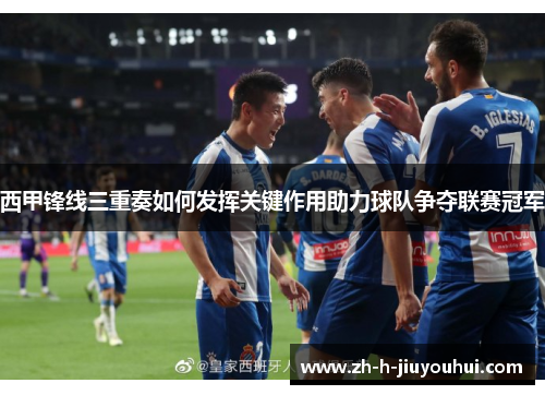 西甲锋线三重奏如何发挥关键作用助力球队争夺联赛冠军