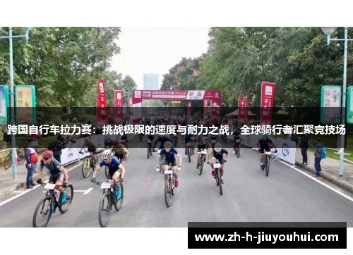 跨国自行车拉力赛：挑战极限的速度与耐力之战，全球骑行者汇聚竞技场