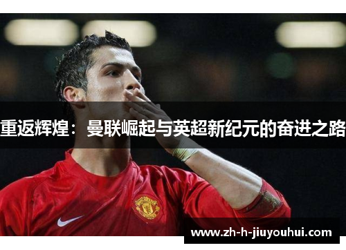 重返辉煌:曼联崛起与英超新纪元的奋进之路 重返辉煌:曼联崛起与英超新纪元的奋进之路