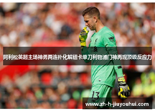 阿利松英超主场神勇两连扑化解纽卡单刀利物浦门神再现顶级反应力