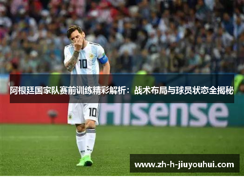 阿根廷国家队赛前训练精彩解析：战术布局与球员状态全揭秘