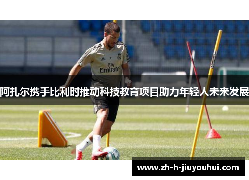 阿扎尔携手比利时推动科技教育项目助力年轻人未来发展