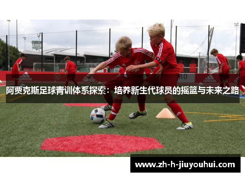 阿贾克斯足球青训体系探索：培养新生代球员的摇篮与未来之路