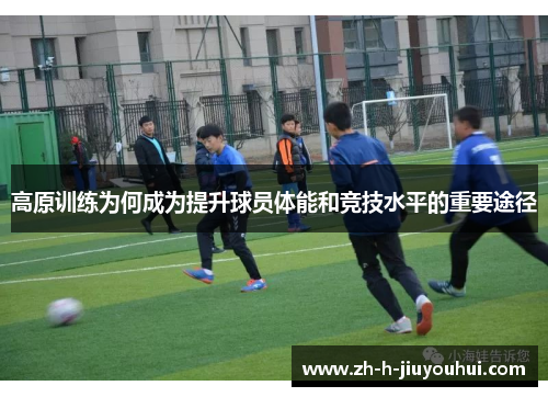 高原训练为何成为提升球员体能和竞技水平的重要途径 高原训练为何成为提升球员体能和竞技水平的重要途径